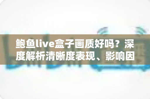 鲍鱼live盒子画质好吗?深度解析清晰度表现、影响因素与实用优化技巧 鲍鱼live盒子画质好吗?深度解析清晰度表现、影响因素与实用优化技巧