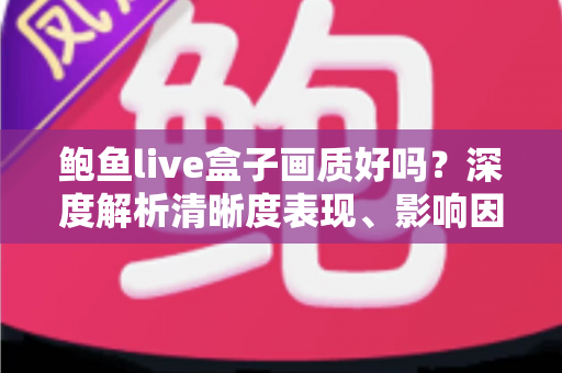 鲍鱼live盒子画质好吗?深度解析清晰度表现、影响因素与实用优化技巧 鲍鱼live盒子画质好吗?深度解析清晰度表现、影响因素与实用优化技巧