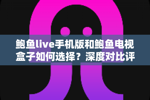 鲍鱼live手机版和鲍鱼电视盒子如何选择？深度对比评测帮你找到最佳观影方案