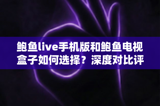 鲍鱼live手机版和鲍鱼电视盒子如何选择？深度对比评测帮你找到最佳观影方案