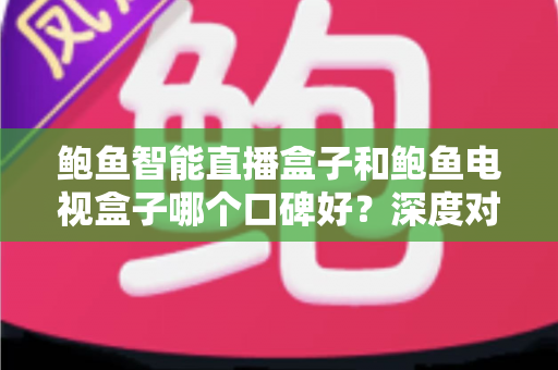 鲍鱼智能直播盒子和鲍鱼电视盒子哪个口碑好?深度对比两款电视盒的真实用户评价与选购指南 鲍鱼智能直播盒子和鲍鱼电视盒子哪个口碑好?深度对比两款电视盒的真实用户评价与选购指南
