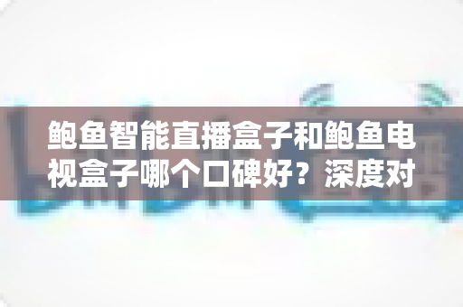 鲍鱼智能直播盒子和鲍鱼电视盒子哪个口碑好?深度对比两款电视盒的真实用户评价与选购指南 鲍鱼智能直播盒子和鲍鱼电视盒子哪个口碑好?深度对比两款电视盒的真实用户评价与选购指南