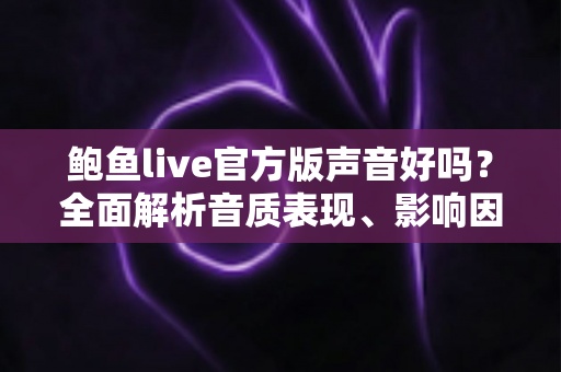 鲍鱼live官方版声音好吗？全面解析音质表现、影响因素与优化技巧