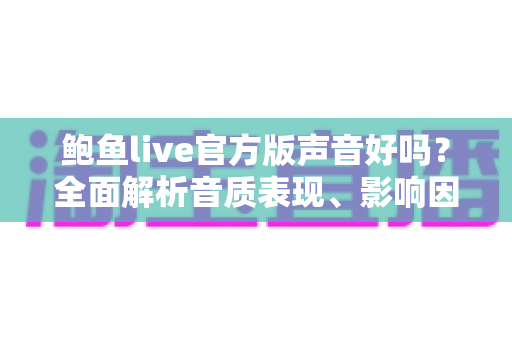 鲍鱼live官方版声音好吗？全面解析音质表现、影响因素与优化技巧