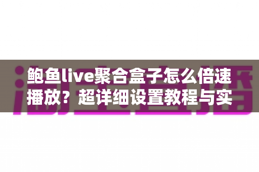 鲍鱼live聚合盒子怎么倍速播放?超详细设置教程与实用技巧全解析 鲍鱼live聚合盒子怎么倍速播放?超详细设置教程与实用技巧全解析