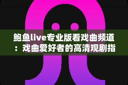 鲍鱼live专业版看戏曲频道：戏曲爱好者的高清观剧指南与实用攻略