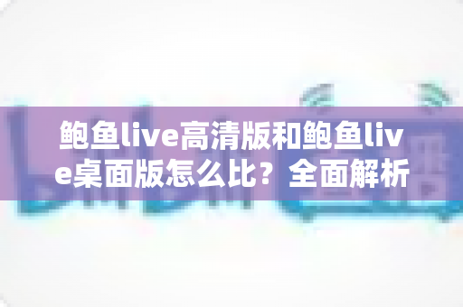 鲍鱼live高清版和鲍鱼live桌面版怎么比?全面解析两大版本差异与选择指南 鲍鱼live高清版和鲍鱼live桌面版怎么比?全面解析两大版本差异与选择指南