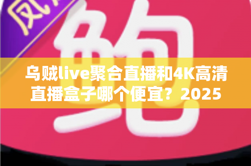 乌贼live聚合直播和4K高清直播盒子哪个便宜?2025最全价格对比与省钱选购指南 乌贼live聚合直播和4K高清直播盒子哪个便宜?2025最全价格对比与省钱选购指南