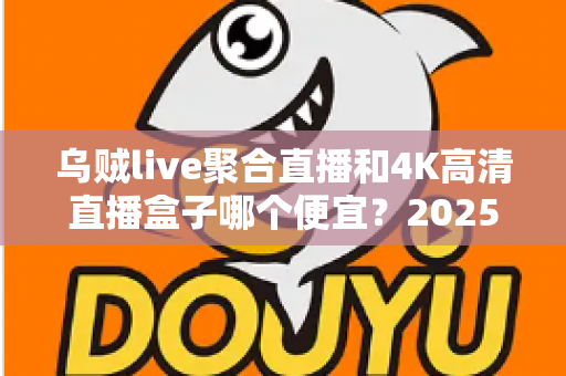 乌贼live聚合直播和4K高清直播盒子哪个便宜？2025最全价格对比与省钱选购指南