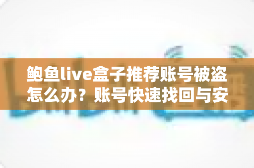 鲍鱼live盒子推荐账号被盗怎么办?账号快速找回与安全防护全攻略 鲍鱼live盒子推荐账号被盗怎么办?账号快速找回与安全防护全攻略