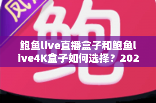鲍鱼live直播盒子和鲍鱼live4K盒子如何选择?2025年最全选购指南,一文看懂不再纠结 鲍鱼live直播盒子和鲍鱼live4K盒子如何选择?2025年最全选购指南,一文看懂不再纠结