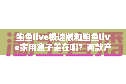 鲍鱼live极速版和鲍鱼live家用盒子差在哪?两款产品核心区别全面解析,帮你选对不花冤枉钱 鲍鱼live极速版和鲍鱼live家用盒子差在哪?两款产品核心区别全面解析,帮你选对不花冤枉钱