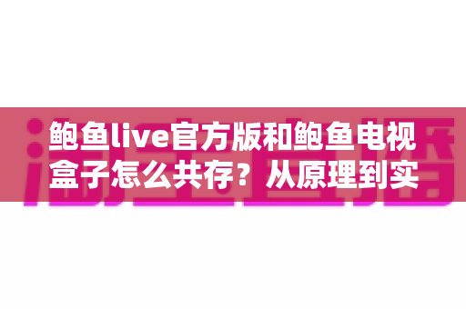 鲍鱼live官方版和鲍鱼电视盒子怎么共存？从原理到实操的完整共存指南