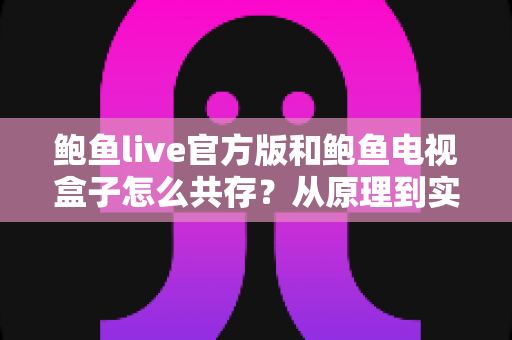 鲍鱼live官方版和鲍鱼电视盒子怎么共存？从原理到实操的完整共存指南