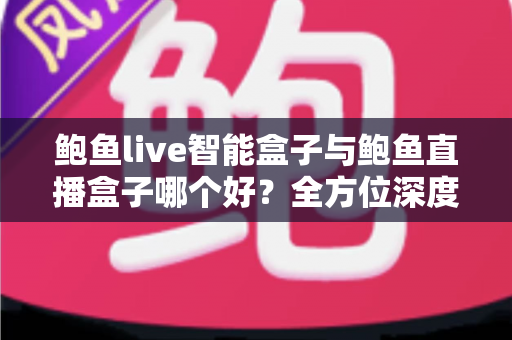鲍鱼live智能盒子与鲍鱼直播盒子哪个好?全方位深度对比评测助你精准选购 鲍鱼live智能盒子与鲍鱼直播盒子哪个好?全方位深度对比评测助你精准选购