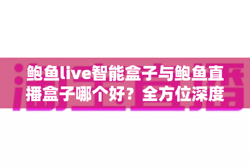鲍鱼live智能盒子与鲍鱼直播盒子哪个好?全方位深度对比评测助你精准选购 鲍鱼live智能盒子与鲍鱼直播盒子哪个好?全方位深度对比评测助你精准选购