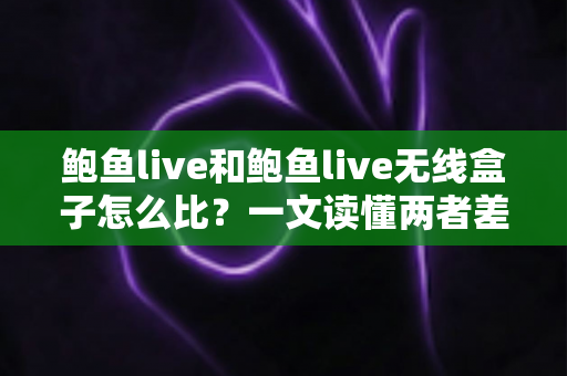 鲍鱼live和鲍鱼live无线盒子怎么比?一文读懂两者差异与选购指南 鲍鱼live和鲍鱼live无线盒子怎么比?一文读懂两者差异与选购指南