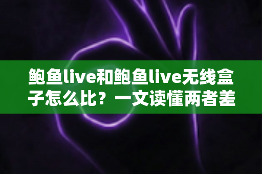 鲍鱼live和鲍鱼live无线盒子怎么比?一文读懂两者差异与选购指南 鲍鱼live和鲍鱼live无线盒子怎么比?一文读懂两者差异与选购指南