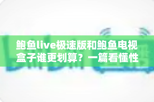 鲍鱼live极速版和鲍鱼电视盒子谁更划算?一篇看懂性价比的实用选购指南 鲍鱼live极速版和鲍鱼电视盒子谁更划算?一篇看懂性价比的实用选购指南