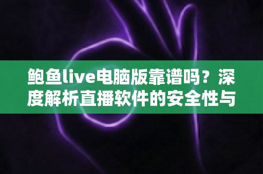 鲍鱼live电脑版靠谱吗?深度解析直播软件的安全性与使用风险指南 鲍鱼live电脑版靠谱吗?深度解析直播软件的安全性与使用风险指南