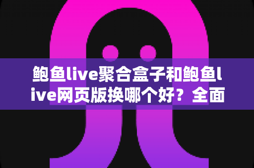 鲍鱼live聚合盒子和鲍鱼live网页版换哪个好?全面对比帮你选出最适合的观看方式 鲍鱼live聚合盒子和鲍鱼live网页版换哪个好?全面对比帮你选出最适合的观看方式