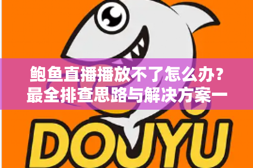 鲍鱼直播播放不了怎么办？最全排查思路与解决方案一站式指南