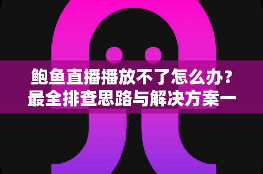 鲍鱼直播播放不了怎么办？最全排查思路与解决方案一站式指南