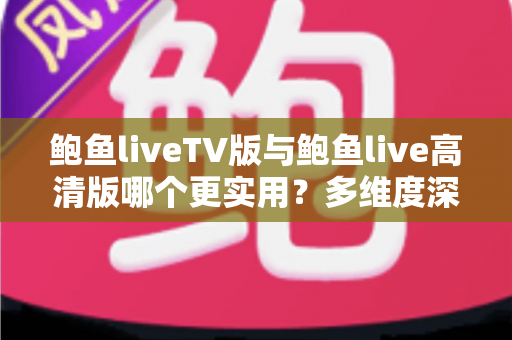 鲍鱼liveTV版与鲍鱼live高清版哪个更实用?多维度深度对比,帮你选对版本不踩坑 鲍鱼liveTV版与鲍鱼live高清版哪个更实用?多维度深度对比,帮你选对版本不踩坑