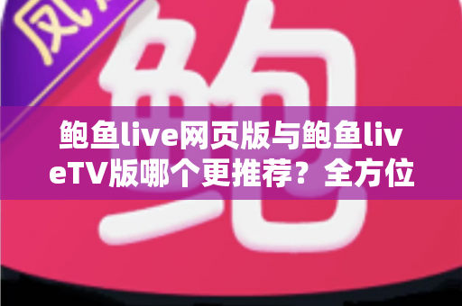 鲍鱼live网页版与鲍鱼liveTV版哪个更推荐?全方位深度对比帮你找到最适合自己的观看方式 鲍鱼live网页版与鲍鱼liveTV版哪个更推荐?全方位深度对比帮你找到最适合自己的观看方式