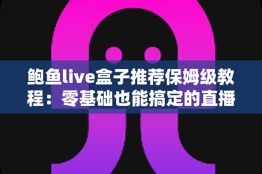 鲍鱼live盒子推荐保姆级教程:零基础也能搞定的直播盒子选购、安装与设置全指南 鲍鱼live盒子推荐保姆级教程:零基础也能搞定的直播盒子选购、安装与设置全指南