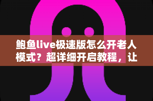 鲍鱼live极速版怎么开老人模式？超详细开启教程，让长辈轻松看直播不求人