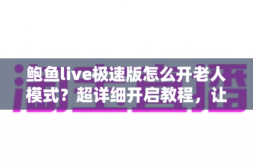 鲍鱼live极速版怎么开老人模式？超详细开启教程，让长辈轻松看直播不求人