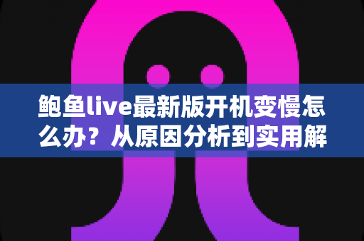 鲍鱼live最新版开机变慢怎么办?从原因分析到实用解决方案的完整优化指南 鲍鱼live最新版开机变慢怎么办?从原因分析到实用解决方案的完整优化指南