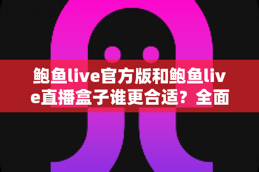 鲍鱼live官方版和鲍鱼live直播盒子谁更合适?全面对比解析助你轻松做出最佳选择 鲍鱼live官方版和鲍鱼live直播盒子谁更合适?全面对比解析助你轻松做出最佳选择
