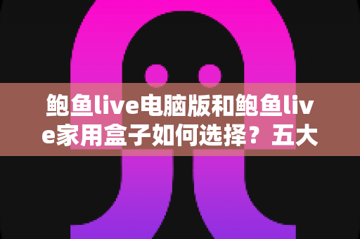 鲍鱼live电脑版和鲍鱼live家用盒子如何选择？五大维度帮你做出最合适的决定