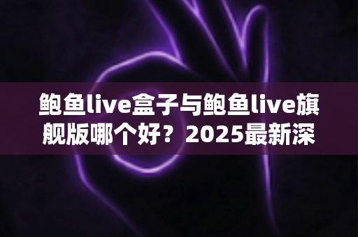 鲍鱼live盒子与鲍鱼live旗舰版哪个好?2025最新深度对比评测与选购指南 鲍鱼live盒子与鲍鱼live旗舰版哪个好?2025最新深度对比评测与选购指南