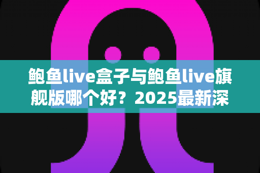 鲍鱼live盒子与鲍鱼live旗舰版哪个好?2025最新深度对比评测与选购指南 鲍鱼live盒子与鲍鱼live旗舰版哪个好?2025最新深度对比评测与选购指南