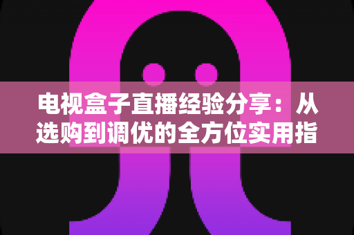 电视盒子直播经验分享:从选购到调优的全方位实用指南,帮你轻松畅享高清直播 电视盒子直播经验分享:从选购到调优的全方位实用指南,帮你轻松畅享高清直播