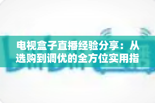 电视盒子直播经验分享:从选购到调优的全方位实用指南,帮你轻松畅享高清直播 电视盒子直播经验分享:从选购到调优的全方位实用指南,帮你轻松畅享高清直播