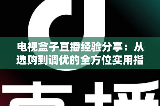 电视盒子直播经验分享：从选购到调优的全方位实用指南，帮你轻松畅享高清直播