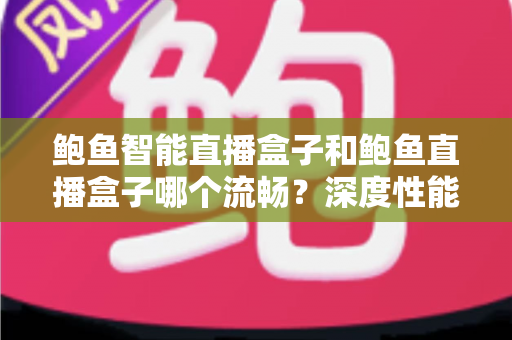 鲍鱼智能直播盒子和鲍鱼直播盒子哪个流畅？深度性能对比与流畅度优化全攻略