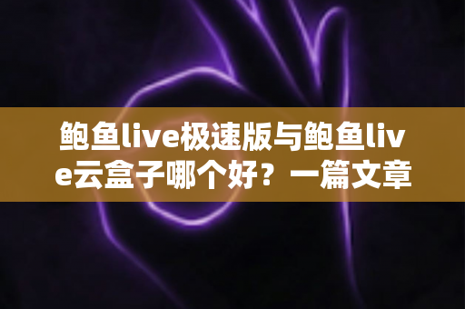 鲍鱼live极速版与鲍鱼live云盒子哪个好？一篇文章帮你理清两大版本的核心差异与选购思路
