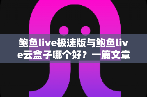 鲍鱼live极速版与鲍鱼live云盒子哪个好？一篇文章帮你理清两大版本的核心差异与选购思路