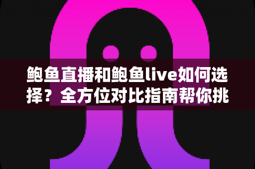 鲍鱼直播和鲍鱼live如何选择？全方位对比指南帮你挑对心仪的直播平台