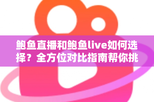 鲍鱼直播和鲍鱼live如何选择？全方位对比指南帮你挑对心仪的直播平台