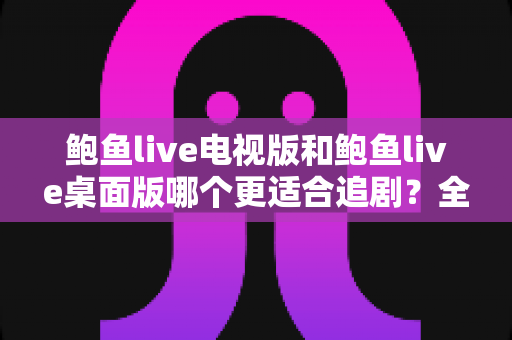 鲍鱼live电视版和鲍鱼live桌面版哪个更适合追剧?全方位深度对比帮你选对追剧利器 鲍鱼live电视版和鲍鱼live桌面版哪个更适合追剧?全方位深度对比帮你选对追剧利器