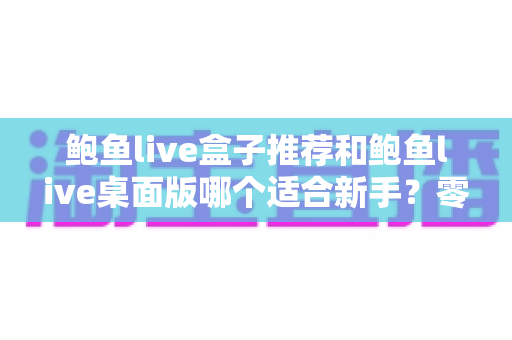 鲍鱼live盒子推荐和鲍鱼live桌面版哪个适合新手?零基础用户必看的完整选择指南 鲍鱼live盒子推荐和鲍鱼live桌面版哪个适合新手?零基础用户必看的完整选择指南