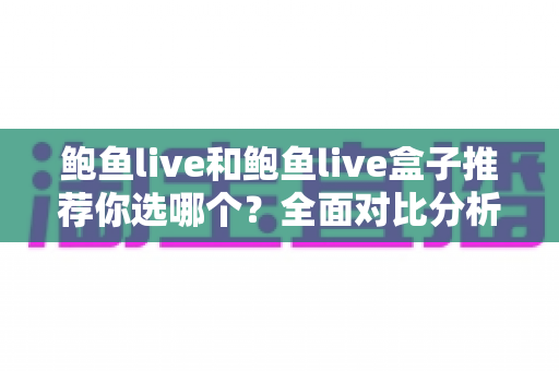 鲍鱼live和鲍鱼live盒子推荐你选哪个?全面对比分析帮你轻松做决定 鲍鱼live和鲍鱼live盒子推荐你选哪个?全面对比分析帮你轻松做决定