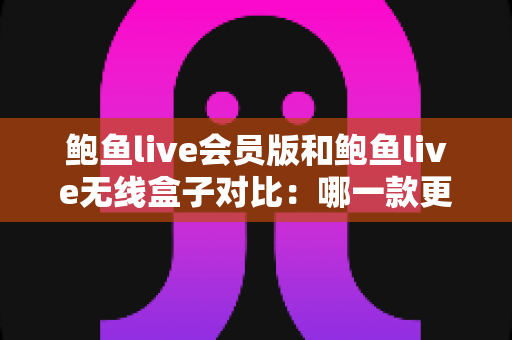 鲍鱼live会员版和鲍鱼live无线盒子对比:哪一款更能满足你的观影需求? 鲍鱼live会员版和鲍鱼live无线盒子对比:哪一款更能满足你的观影需求?