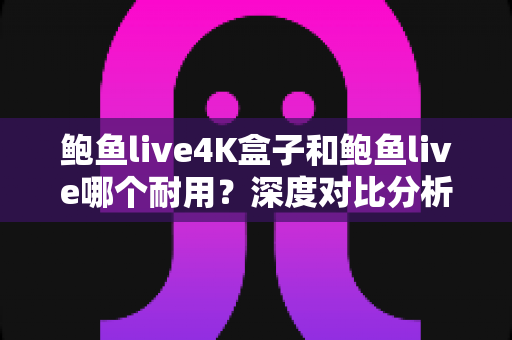 鲍鱼live4K盒子和鲍鱼live哪个耐用?深度对比分析与选购全指南 鲍鱼live4K盒子和鲍鱼live哪个耐用?深度对比分析与选购全指南